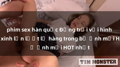 phim sex hàn quốc Động trời với hình ảnh gái xinh lần lượt lộ hàng trong bộ ảnh mới HOT nhất