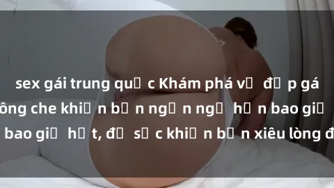 sex gái trung quốc Khám phá vẻ đẹp gái Việt Nam nude không che khiến bạn ngẩn ngơ hơn bao giờ hết, đủ sức khiến bạn xiêu lòng đến ngất ngây