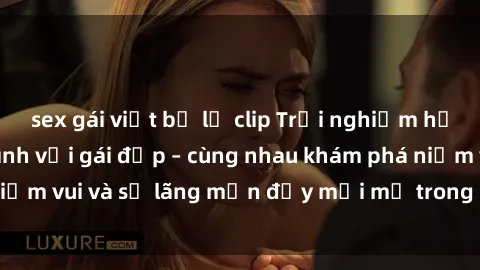 sex gái việt bị lộ clip Trải nghiệm hạnh phúc khi làm tình với gái đẹp – cùng nhau khám phá niềm vui và sự lãng mạn đầy mới mẻ trong quan hệ của bạn.