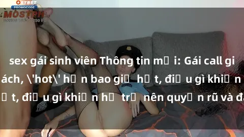 sex gái sinh viên Thông tin mới: Gái call girl Việt Nam đắt khách, 'hot' hơn bao giờ hết, điều gì khiến họ trở nên quyến rũ và đáng chú ý?
