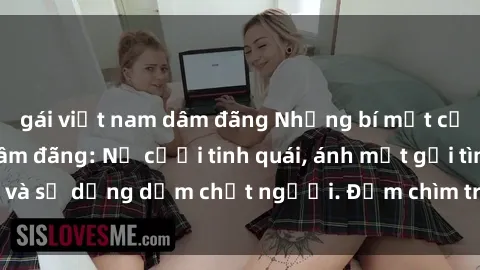 gái việt nam dâm đãng Những bí mật của gái Việt Nam dâm đãng: Nụ cười tinh quái, ánh mắt gợi tình và sự dụng dẫm chết người. Đắm chìm trong vòng xoay đam mê!