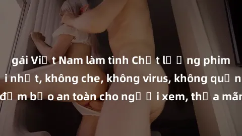 gái Việt Nam làm tình Chất lượng phim sex cập nhật mới nhất, không che, không virus, không quảng cáo, đảm bảo an toàn cho người xem, thỏa mãn nhu cầu tình dục của bạn.