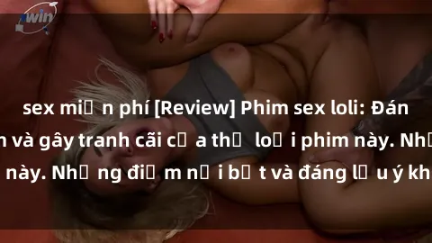 sex miễn phí [Review] Phim sex loli: Đánh giá về sự gợi cảm và gây tranh cãi của thể loại phim này. Những điểm nổi bật và đáng lưu ý khi xem phim loli.
