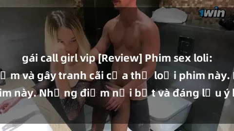 gái call girl vip [Review] Phim sex loli: Đánh giá về sự gợi cảm và gây tranh cãi của thể loại phim này. Những điểm nổi bật và đáng lưu ý khi xem phim loli.