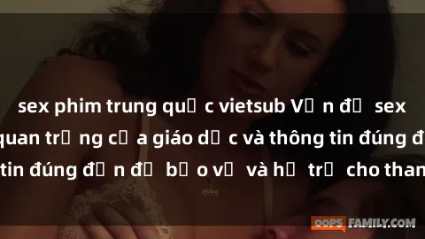 sex phim trung quốc vietsub Vấn đề sex thiếu niên: Tầm quan trọng của giáo dục và thông tin đúng đắn để bảo vệ và hỗ trợ cho thanh thiếu niên