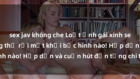 sex jav không che Loạt ảnh gái xinh sex nóng bỏng, không thể rời mắt khỏi bức hình nào! Hấp dẫn và cuốn hút đến từng chi tiết.