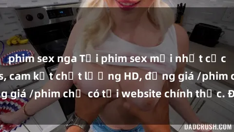 phim sex nga Tải phim sex mới nhất cực nhanh không virus, cam kết chất lượng HD, đồng giá /phim chỉ có tại website chính thức. Đặt ngay!