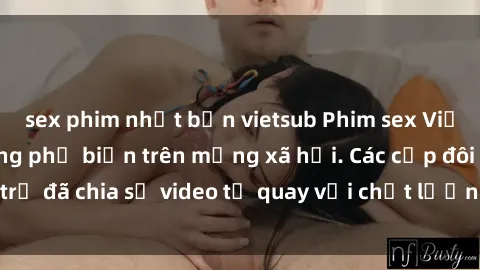 sex phim nhật bản vietsub Phim sex Việt Nam HD ngày càng phổ biến trên mạng xã hội. Các cặp đôi trẻ đã chia sẻ video tự quay với chất lượng sắc nét, gợi cảm.