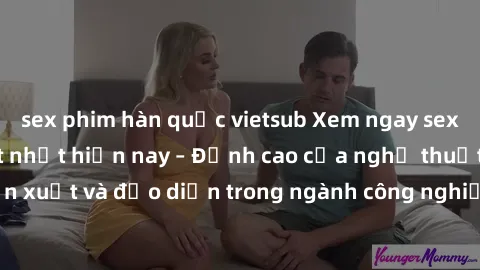 sex phim hàn quốc vietsub Xem ngay sex video Việt Nam hot nhất hiện nay – Đỉnh cao của nghệ thuật diễn xuất và đạo diễn trong ngành công nghiệp phim người lớn tại đây!