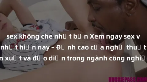 sex không che nhật bản Xem ngay sex video Việt Nam hot nhất hiện nay – Đỉnh cao của nghệ thuật diễn xuất và đạo diễn trong ngành công nghiệp phim người lớn tại đây!