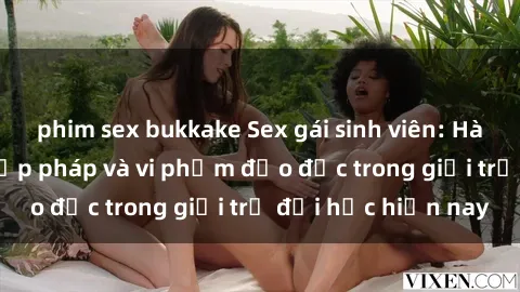 phim sex bukkake Sex gái sinh viên: Hành vi gấu không hợp pháp và vi phạm đạo đức trong giới trẻ đại học hiện nay