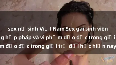 sex nữ sinh Việt Nam Sex gái sinh viên: Hành vi gấu không hợp pháp và vi phạm đạo đức trong giới trẻ đại học hiện nay