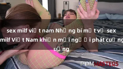 sex milf việt nam Những bí mật về sex milf Việt Nam khiến mọi người phát cuồng
