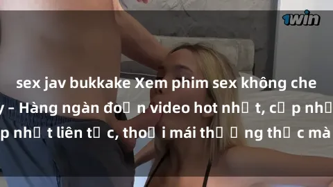 sex jav bukkake Xem phim sex không che miễn phí tại đây – Hàng ngàn đoạn video hot nhất, cập nhật liên tục, thoải mái thưởng thức mà không tốn kém.