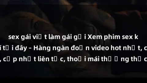 sex gái việt làm gái gọi Xem phim sex không che miễn phí tại đây – Hàng ngàn đoạn video hot nhất, cập nhật liên tục, thoải mái thưởng thức mà không tốn kém.