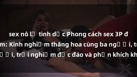 sex nô lệ tình dục Phong cách sex 3P độc đáo tại Việt Nam: Kinh nghiệm thăng hoa cùng ba người, trải nghiệm độc đáo và phấn khích không thể bỏ lỡ!