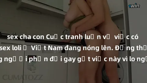 sex cha con Cuộc tranh luận về việc có nên hợp pháp hóa sex loli ở Việt Nam đang nóng lên. Đồng thời, cũng có những người phản đối gay gắt việc này vì lo ngại về tác động tiêu cực lên trẻ em và xã hội