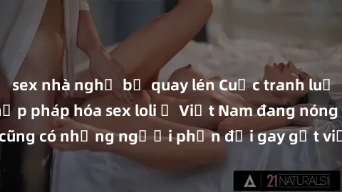 sex nhà nghỉ bị quay lén Cuộc tranh luận về việc có nên hợp pháp hóa sex loli ở Việt Nam đang nóng lên. Đồng thời, cũng có những người phản đối gay gắt việc này vì lo ngại về tác động tiêu cực lên trẻ