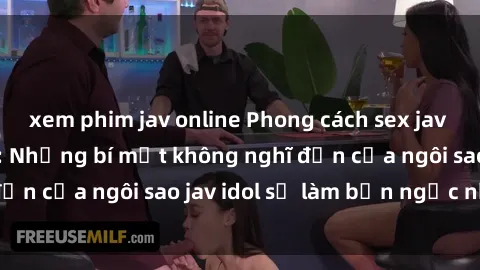 xem phim jav online Phong cách sex jav idol siêu hấp dẫn: Những bí mật không nghĩ đến của ngôi sao jav idol sẽ làm bạn ngạc nhiên!