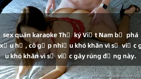 sex quán karaoke Thư ký Việt Nam bị phát tán clip sex đáng xấu hổ, cô gặp nhiều khó khăn vì sự việc gây rúng động này.