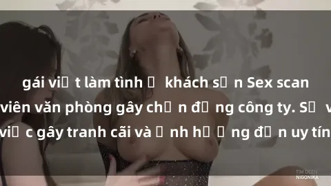 gái việt làm tình ở khách sạn Sex scandal của nữ nhân viên văn phòng gây chấn động công ty. Sự việc gây tranh cãi và ảnh hưởng đến uy tín của doanh nghiệp.