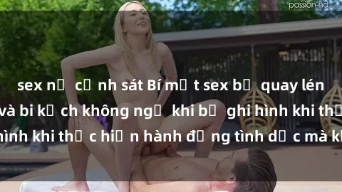 sex nữ cảnh sát Bí mật sex bị quay lén: Những hậu quả và bi kịch không ngờ khi bị ghi hình khi thực hiện hành động tình dục mà không biết.