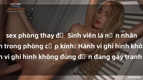 sex phòng thay đồ Sinh viên là nạn nhân của video quay lén trong phòng cấp kính: Hành vi ghi hình không đúng đắn đang gây tranh cãi lớn