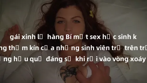 gái xinh lộ hàng Bí mật sex học sinh không che: Cuộc sống thầm kín của những sinh viên trẻ trên trường. Những hậu quả đáng sợ khi rơi vào vòng xoáy của tình dục từ tuổi mới lớn.