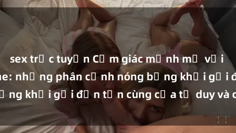 sex trực tuyến Cảm giác mạnh mẽ với sex BDSM không che: những phân cảnh nóng bỏng khơi gợi đến tận cùng của tư duy và cơ thể.
