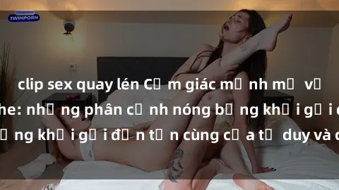 clip sex quay lén Cảm giác mạnh mẽ với sex BDSM không che: những phân cảnh nóng bỏng khơi gợi đến tận cùng của tư duy và cơ thể.