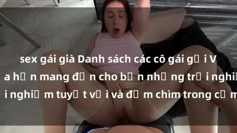 sex gái già Danh sách các cô gái gọi Việt Nam hấp dẫn, hứa hẹn mang đến cho bạn những trải nghiệm tuyệt vời và đắm chìm trong cảm xúc tuyệt vời.