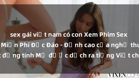 sex gái việt nam có con Xem Phim Sex Mỹ Vietsub Online Miễn Phí Độc Đáo - Đỉnh cao của nghệ thuật đồng tính Mỹ được dịch ra tiếng Việt cho người xem hiểu rõ hơn.