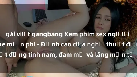 gái việt gangbang Xem phim sex người Pháp vietsub online miễn phí - Đỉnh cao của nghệ thuật đồng tính nam, đam mỹ và lãng mạn từ xứ sở hoa hồng!