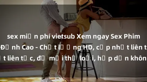 sex miễn phí vietsub Xem ngay Sex Phim Hàn Quốc Vietsub Đỉnh Cao - Chất lượng HD, cập nhật liên tục, đủ mọi thể loại, hấp dẫn không thể bỏ qua!