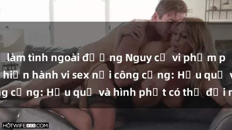làm tình ngoài đường Nguy cơ vi phạm pháp luật khi thực hiện hành vi sex nơi công cộng: Hậu quả và hình phạt có thể đối mặt