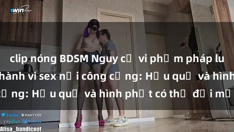 clip nóng BDSM Nguy cơ vi phạm pháp luật khi thực hiện hành vi sex nơi công cộng: Hậu quả và hình phạt có thể đối mặt
