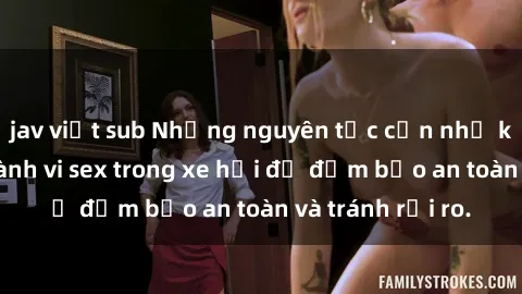 jav việt sub Những nguyên tắc cần nhớ khi thực hiện hành vi sex trong xe hơi để đảm bảo an toàn và tránh rủi ro.