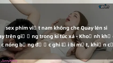 sex phim việt nam không che Quay lén sinh viên làm tình ngay trên giường trong kí túc xá - Khoảnh khắc nóng bỏng được ghi lại bí mật, khiến cả trường học xôn xao.