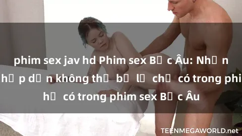 phim sex jav hd Phim sex Bắc Âu: Những cảnh nóng hấp dẫn không thể bỏ lỡ chỉ có trong phim sex Bắc Âu