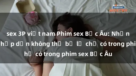sex 3P việt nam Phim sex Bắc Âu: Những cảnh nóng hấp dẫn không thể bỏ lỡ chỉ có trong phim sex Bắc Âu