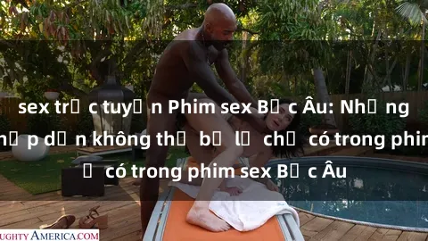 sex trực tuyến Phim sex Bắc Âu: Những cảnh nóng hấp dẫn không thể bỏ lỡ chỉ có trong phim sex Bắc Âu