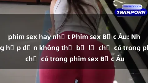 phim sex hay nhất Phim sex Bắc Âu: Những cảnh nóng hấp dẫn không thể bỏ lỡ chỉ có trong phim sex Bắc Âu