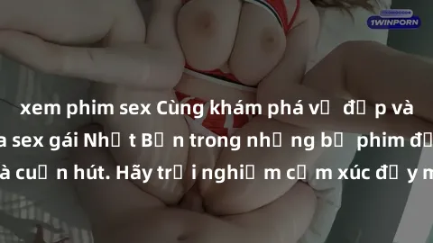 xem phim sex Cùng khám phá vẻ đẹp và sức gợi cảm của sex gái Nhật Bản trong những bộ phim đầy nghệ thuật và cuốn hút. Hãy trải nghiệm cảm xúc đầy mới mẻ và sống động từ những cảnh quay tinh tế và quyế
