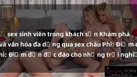 sex sinh viên trong khách sạn Khám phá vẻ đẹp tự nhiên và văn hóa đa dạng qua sex châu Phi: Điểm đến độc đáo cho những trải nghiệm khó quên