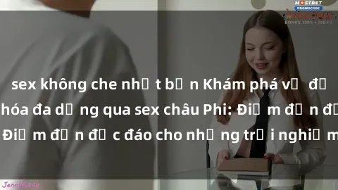 sex không che nhật bản Khám phá vẻ đẹp tự nhiên và văn hóa đa dạng qua sex châu Phi: Điểm đến độc đáo cho những trải nghiệm khó quên