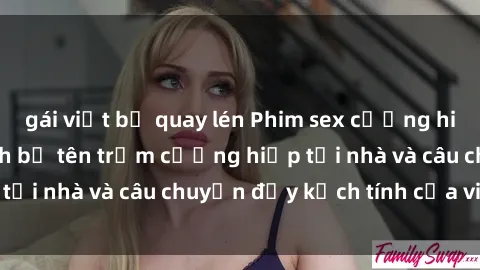 gái việt bị quay lén Phim sex cưỡng hiếp vietsub: Nữ sinh bị tên trộm cưỡng hiếp tại nhà và câu chuyện đầy kịch tính của vietsub