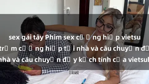 sex gái tây Phim sex cưỡng hiếp vietsub: Nữ sinh bị tên trộm cưỡng hiếp tại nhà và câu chuyện đầy kịch tính của vietsub