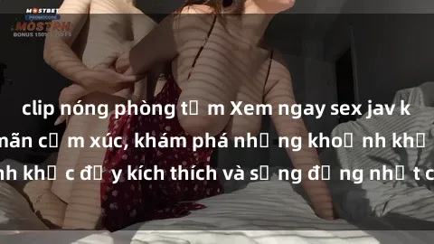clip nóng phòng tắm Xem ngay sex jav không che để thỏa mãn cảm xúc, khám phá những khoảnh khắc đầy kích thích và sống động nhất chỉ trong click!