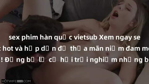 sex phim hàn quốc vietsub Xem ngay sex anime vietsub cực hot và hấp dẫn để thỏa mãn niềm đam mê của bạn! Đừng bỏ lỡ cơ hội trải nghiệm những bộ anime đỉnh cao chỉ có tại đây!