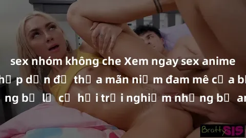 sex nhóm không che Xem ngay sex anime vietsub cực hot và hấp dẫn để thỏa mãn niềm đam mê của bạn! Đừng bỏ lỡ cơ hội trải nghiệm những bộ anime đỉnh cao chỉ có tại đây!